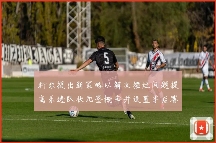 科尔提出新策略以解决摆烂问题提高乐透队状元签概率并设置季后赛奖励