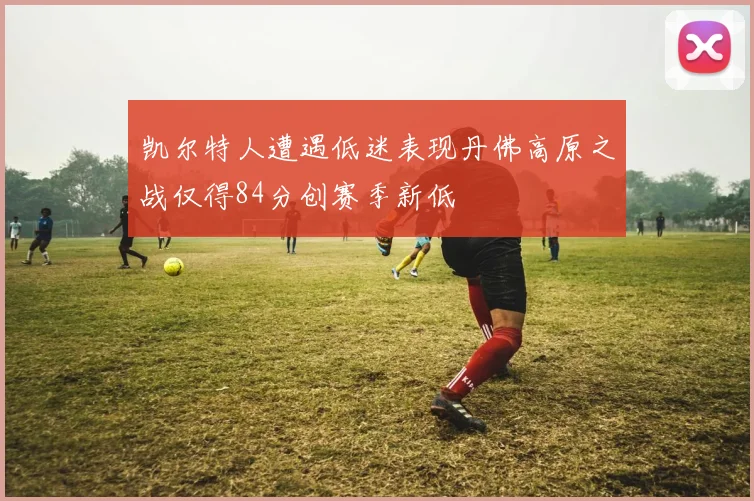凯尔特人遭遇低迷表现丹佛高原之战仅得84分创赛季新低