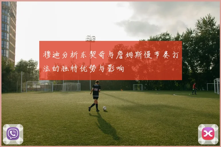 穆迪分析东契奇与詹姆斯慢节奏打法的独特优势与影响